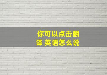 你可以点击翻译 英语怎么说